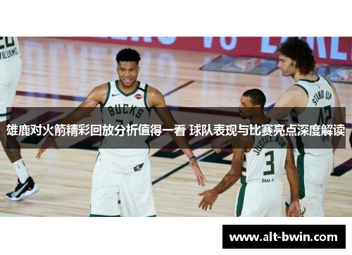 雄鹿对火箭精彩回放分析值得一看 球队表现与比赛亮点深度解读