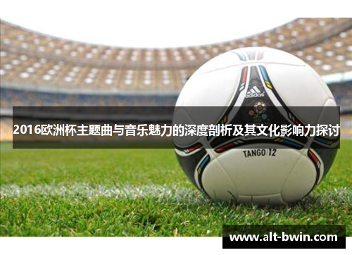 2016欧洲杯主题曲与音乐魅力的深度剖析及其文化影响力探讨
