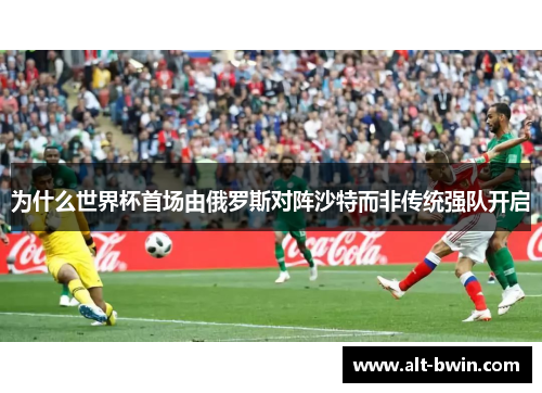 为什么世界杯首场由俄罗斯对阵沙特而非传统强队开启