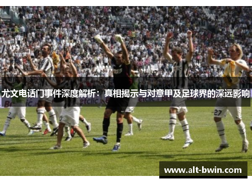 尤文电话门事件深度解析：真相揭示与对意甲及足球界的深远影响