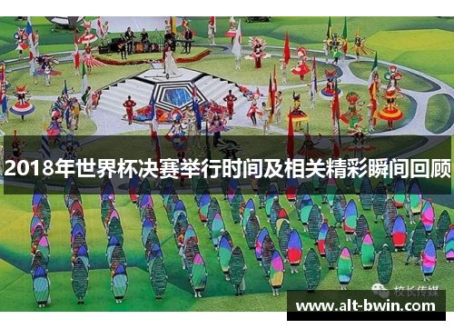 2018年世界杯决赛举行时间及相关精彩瞬间回顾