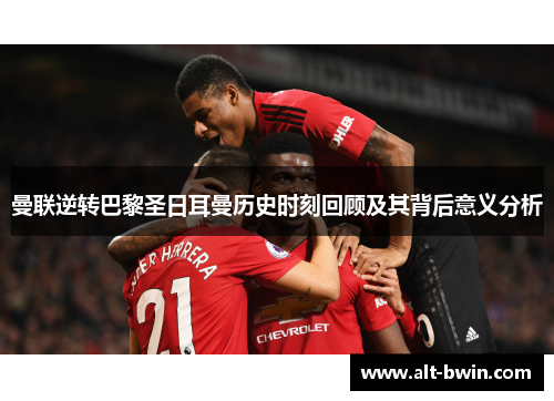 曼联逆转巴黎圣日耳曼历史时刻回顾及其背后意义分析