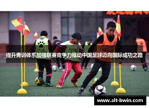 提升青训体系加强联赛竞争力推动中国足球迈向国际成功之路