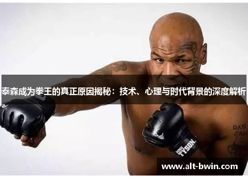泰森成为拳王的真正原因揭秘：技术、心理与时代背景的深度解析