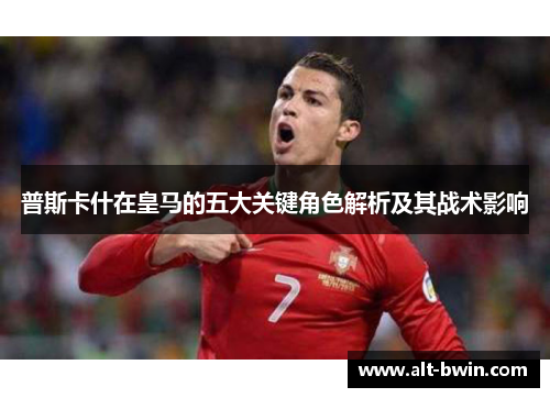 普斯卡什在皇马的五大关键角色解析及其战术影响
