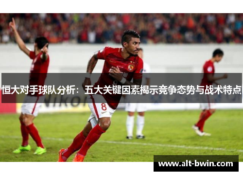 恒大对手球队分析：五大关键因素揭示竞争态势与战术特点