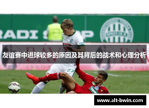 友谊赛中进球较多的原因及其背后的战术和心理分析