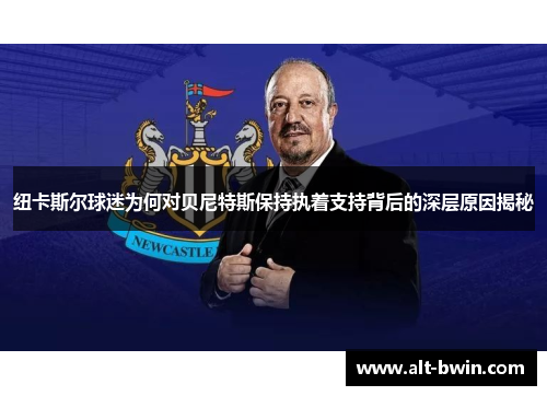 纽卡斯尔球迷为何对贝尼特斯保持执着支持背后的深层原因揭秘