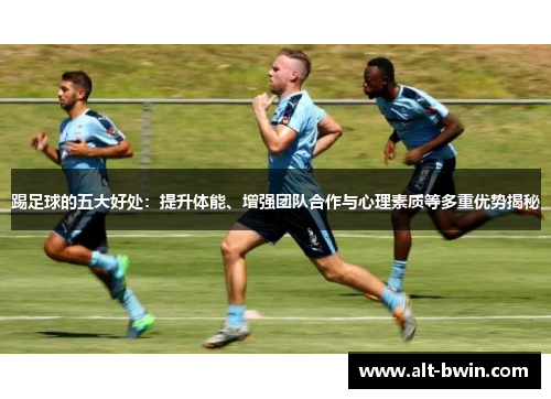 踢足球的五大好处：提升体能、增强团队合作与心理素质等多重优势揭秘