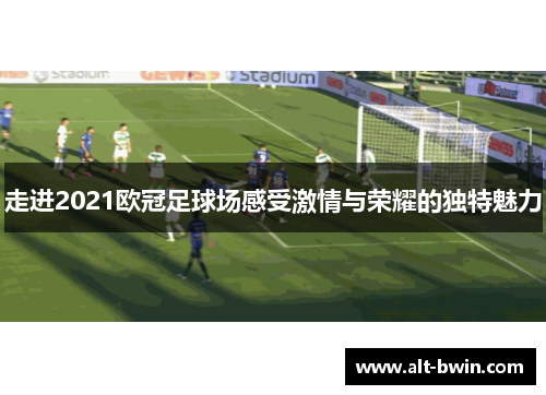 走进2021欧冠足球场感受激情与荣耀的独特魅力