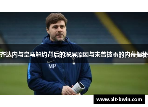 齐达内与皇马解约背后的深层原因与未曾披露的内幕揭秘