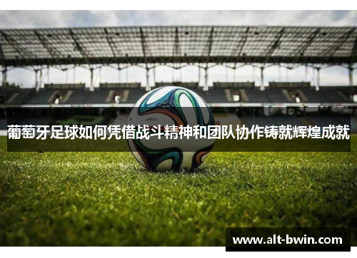 葡萄牙足球如何凭借战斗精神和团队协作铸就辉煌成就
